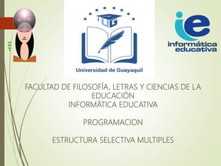 FACULTAD DE FILOSOFÍA, LETRAS Y CIENCIAS DE LA
EDUCACIÓN
INFORMÁTICA EDUCATIVA
PROGRAMACION
ESTRUCTURA SELECTIVA MULTIPLES
 