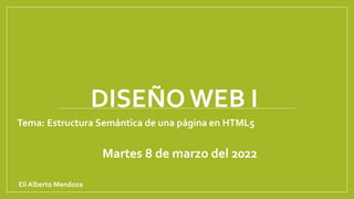 DISEÑO WEB I
Tema: Estructura Semántica de una página en HTML5
Martes 8 de marzo del 2022
Eli Alberto Mendoza
 