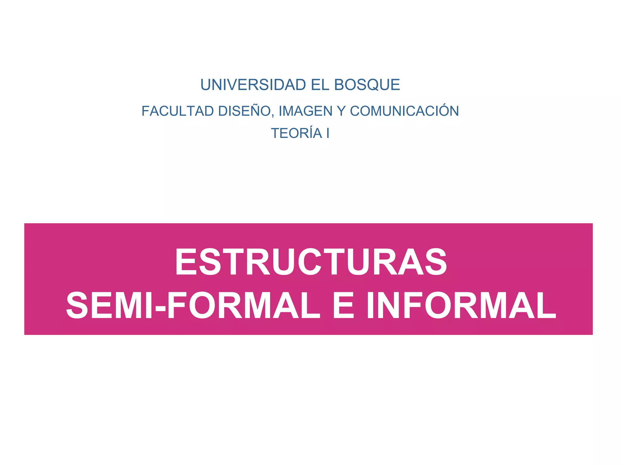 UNIVERSIDAD EL BOSQUE FACULTAD DISEÑO, IMAGEN Y COMUNICACIÓN TEORÍA I ESTRUCTURAS SEMI-FORMAL E INFORMAL 