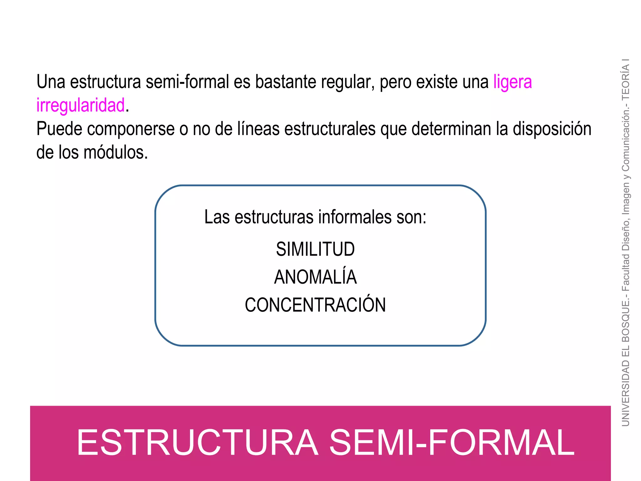 UNIVERSIDAD EL BOSQUE.- Facultad Diseño, Imagen y Comunicación.- TEORÍA I ESTRUCTURA SEMI-FORMAL Una estructura semi-formal es bastante regular, pero existe una  ligera irregularidad .  Puede componerse o no de líneas estructurales que determinan la disposición de los módulos.  Las estructuras informales son: SIMILITUD ANOMALÍA CONCENTRACIÓN 