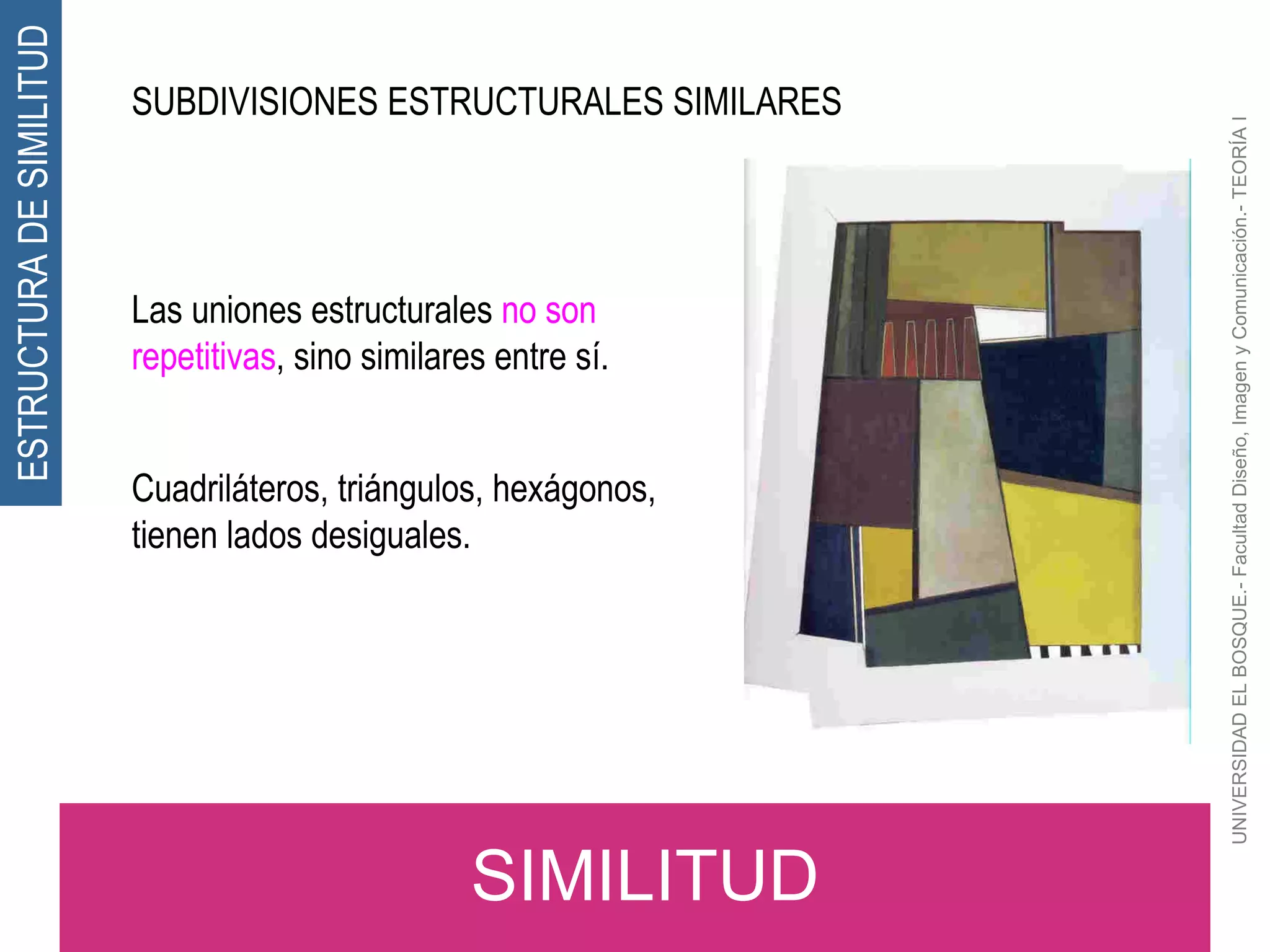UNIVERSIDAD EL BOSQUE.- Facultad Diseño, Imagen y Comunicación.- TEORÍA I ESTRUCTURA DE SIMILITUD SIMILITUD SUBDIVISIONES ESTRUCTURALES SIMILARES Las uniones estructurales  no son repetitivas , sino similares entre sí. Cuadriláteros, triángulos, hexágonos, tienen lados desiguales. 
