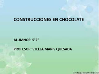 CONSTRUCCIONES EN CHOCOLATE
ALUMNOS: 5°2°
PROFESOR: STELLA MARIS QUESADA
 