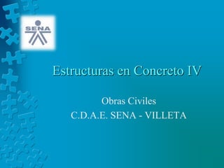 Estructuras en Concreto IV
Obras Civiles
C.D.A.E. SENA - VILLETA
 
