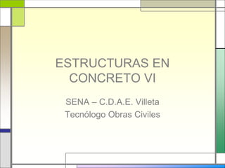 ESTRUCTURAS EN
CONCRETO VI
SENA – C.D.A.E. Villeta
Tecnólogo Obras Civiles
 