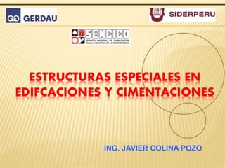 ESTRUCTURAS ESPECIALES EN
EDIFCACIONES Y CIMENTACIONES
ING. JAVIER COLINA POZO
 