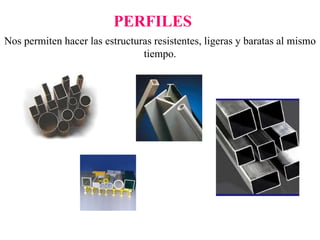 PERFILES
Nos permiten hacer las estructuras resistentes, ligeras y baratas al mismo
tiempo.