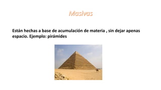Están hechas a base de acumulación de materia , sin dejar apenas
espacio. Ejemplo: pirámides