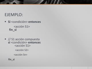 EJEMPLO:
 Si <condición> entonces
<acción S1>
fin_si
 // S1 acción compuesta
si <condición> entonces
<acción S1>
<acción S2>
<acción Sn>
fin_si
 