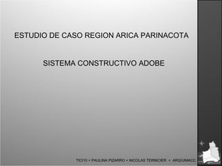 ESTUDIO DE CASO REGION ARICA PARINACOTA SISTEMA CONSTRUCTIVO ADOBE TICI10 + PAULINA PIZARRO + NICOLAS TERNICIER  +  ARQ/UNIACC 