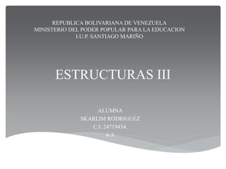 ESTRUCTURAS III
ALUMNA
SKARLIM RODRIGUEZ
C.I: 24719434.
4-A
REPUBLICA BOLIVARIANA DE VENEZUELA
MINISTERIO DEL PODER POPULAR PARA LA EDUCACION
I.U.P. SANTIAGO MARIÑO
 