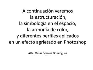 A continuación veremos
           la estructuración,
    la simbología en el espacio,
         la armonía de color,
   y diferentes perfiles aplicados
en un efecto agrietado en Photoshop

        Atte. Omar Rosales Dominguez
 