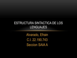 ESTRUCTURA SINTACTICA DE LOS
        LENGUAJES

       Alvarado, Efrain
       C.I. 22.190.743
       Seccion SAIA A
 