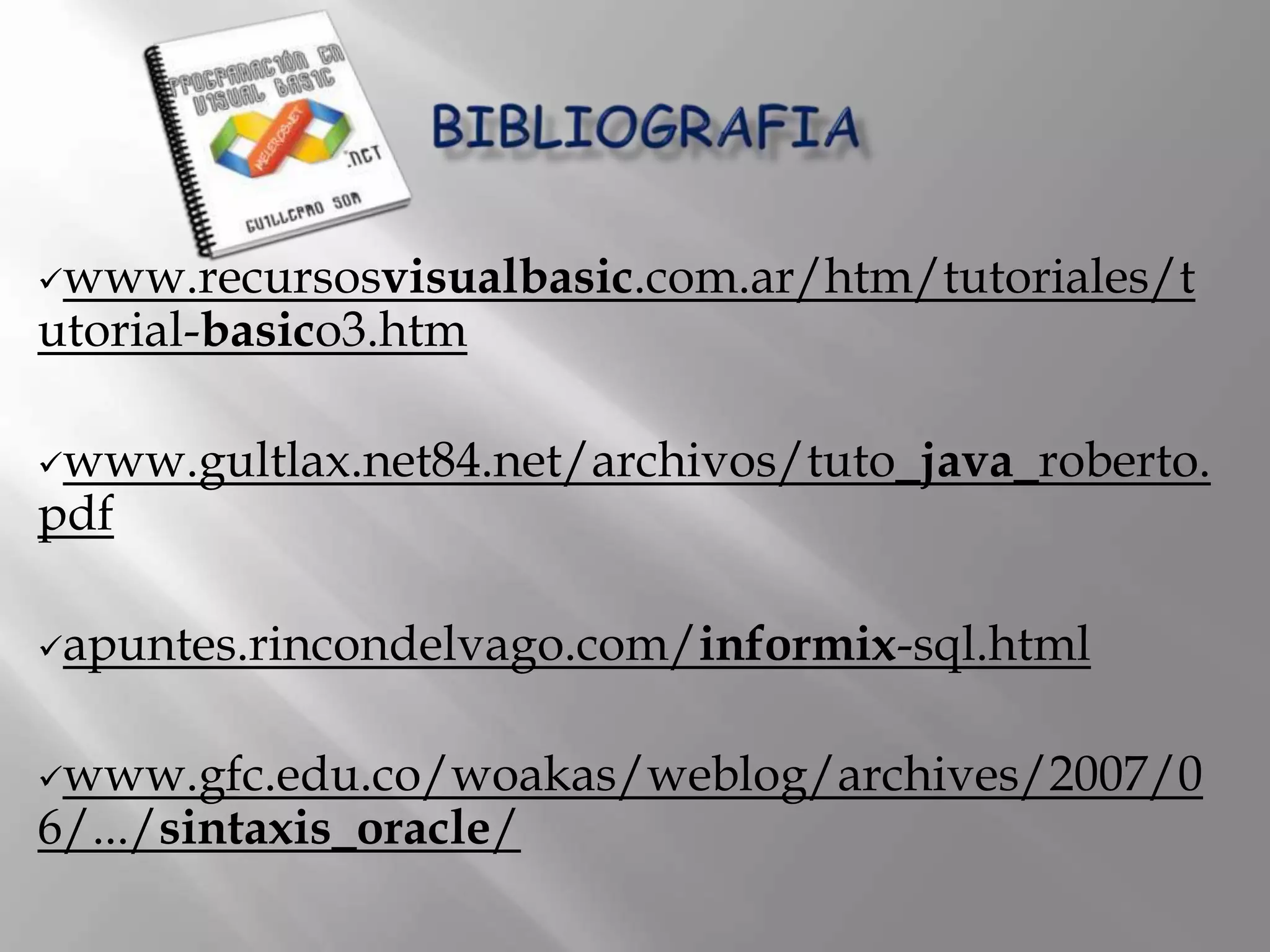 www.recursosvisualbasic.com.ar/htm/tutoriales/t
utorial-basico3.htm

www.gultlax.net84.net/archivos/tuto_java_roberto.
pdf

apuntes.rincondelvago.com/informix-sql.html



www.gfc.edu.co/woakas/weblog/archives/2007/0
6/.../sintaxis_oracle/
 