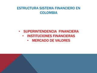 ESTRUCTURA SISTEMA FINANCIERO EN
COLOMBIA
• SUPERINTENDENCIA FINANCIERA
• INSTITUCIONES FINANCIERAS
• MERCADO DE VALORES
 