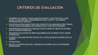  INTERPRETA EL DISEÑO, PLANOS ARQUITECTÓNICOS Y ELÉCTRICOS DE LA RED
SEGÚN LAS NECESIDADES Y REQUERIMIENTOS DEL CLIENTE Y LAS NORMAS
INTERNACIONALES VIGENTES.
 SELECCIONA LOS RECURSOS FÍSICOS DEL PROYECTO DE CABLEADO ESTRUCTURADO
Y/O DE LA RED INALÁMBRICA DE ACUERDO CON EL PLAN DE ACTIVIDADES.
 IMPLEMENTA SOLUCIONES DE CABLEADO ESTRUCTURADO EN REDES DE ACUERDO
CON EL DISEÑO ESTABLECIDO.
 IMPLEMENTA SOLUCIONES DE REDES INALÁMBRICAS DE ACUERDO CON EL DISEÑO
ESTABLECIDO.
 ELABORA LA DOCUMENTACIÓN TÉCNICA DE LA INSTALACIÓN DE ACUERDO CON LAS
NORMAS
 ESTABLECIDAS.
 REALIZA LA CERTIFICACIÓN DEL CABLEADO DE ACUERDO CON LOS ESTÁNDARES
ESTABLECIDOS.
 