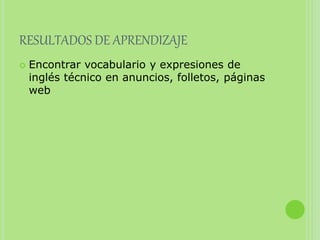 RESULTADOS DE APRENDIZAJE
 Encontrar vocabulario y expresiones de
inglés técnico en anuncios, folletos, páginas
web
 