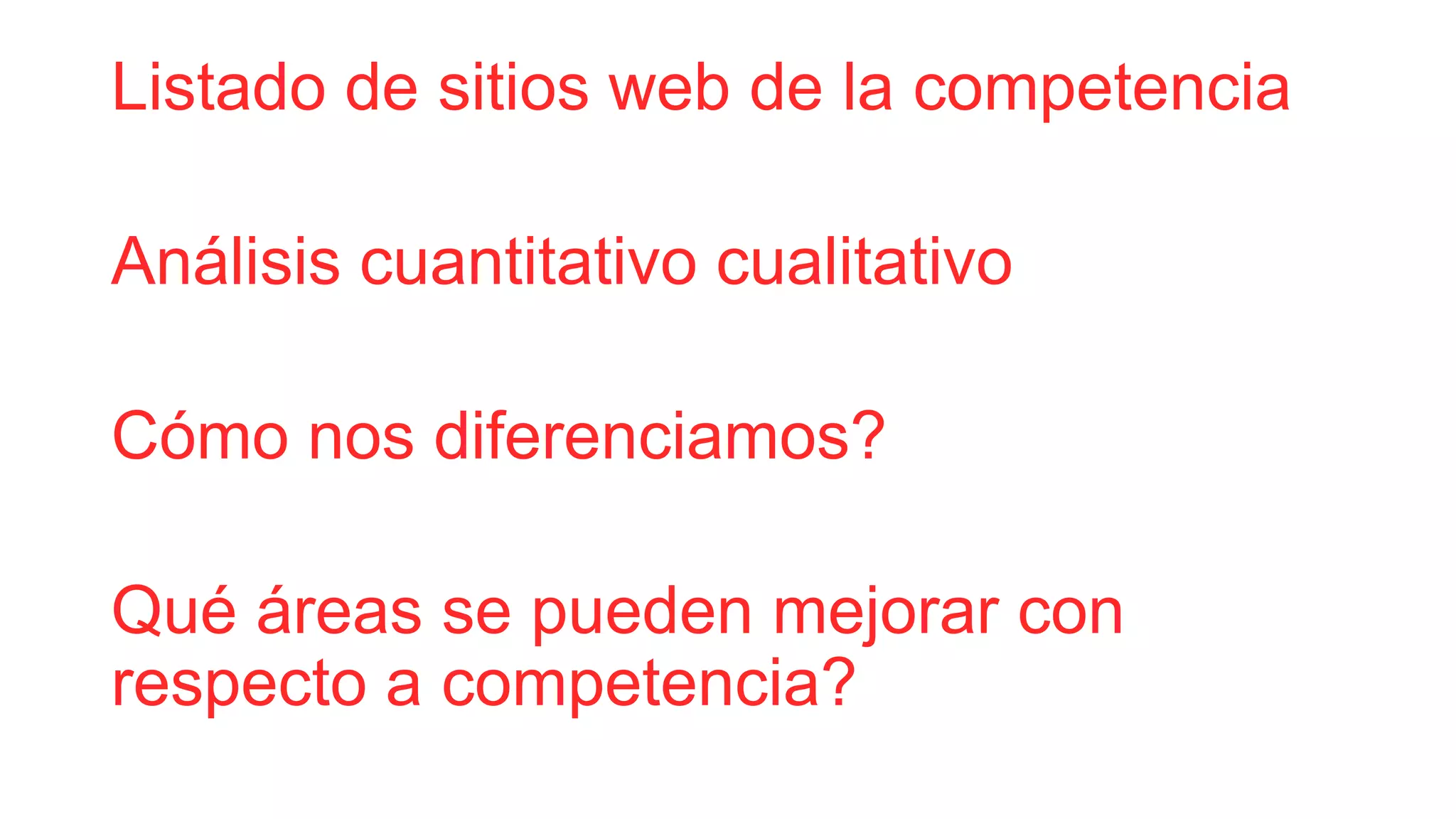 Listado de sitios web de la competencia
Análisis cuantitativo cualitativo
Cómo nos diferenciamos?
Qué áreas se pueden mejorar con
respecto a competencia?