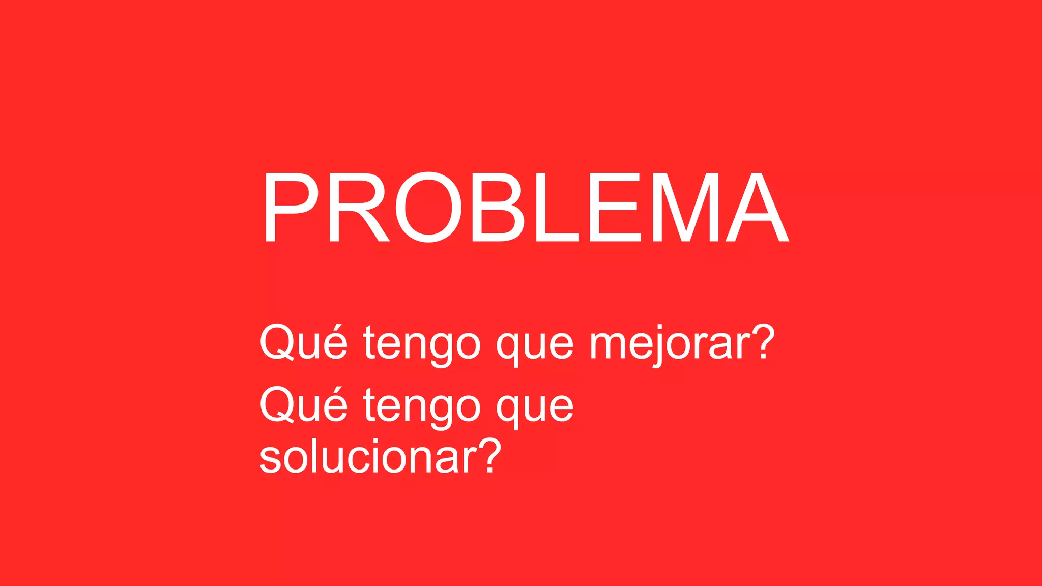 PROBLEMA
Qué tengo que mejorar?
Qué tengo que
solucionar?