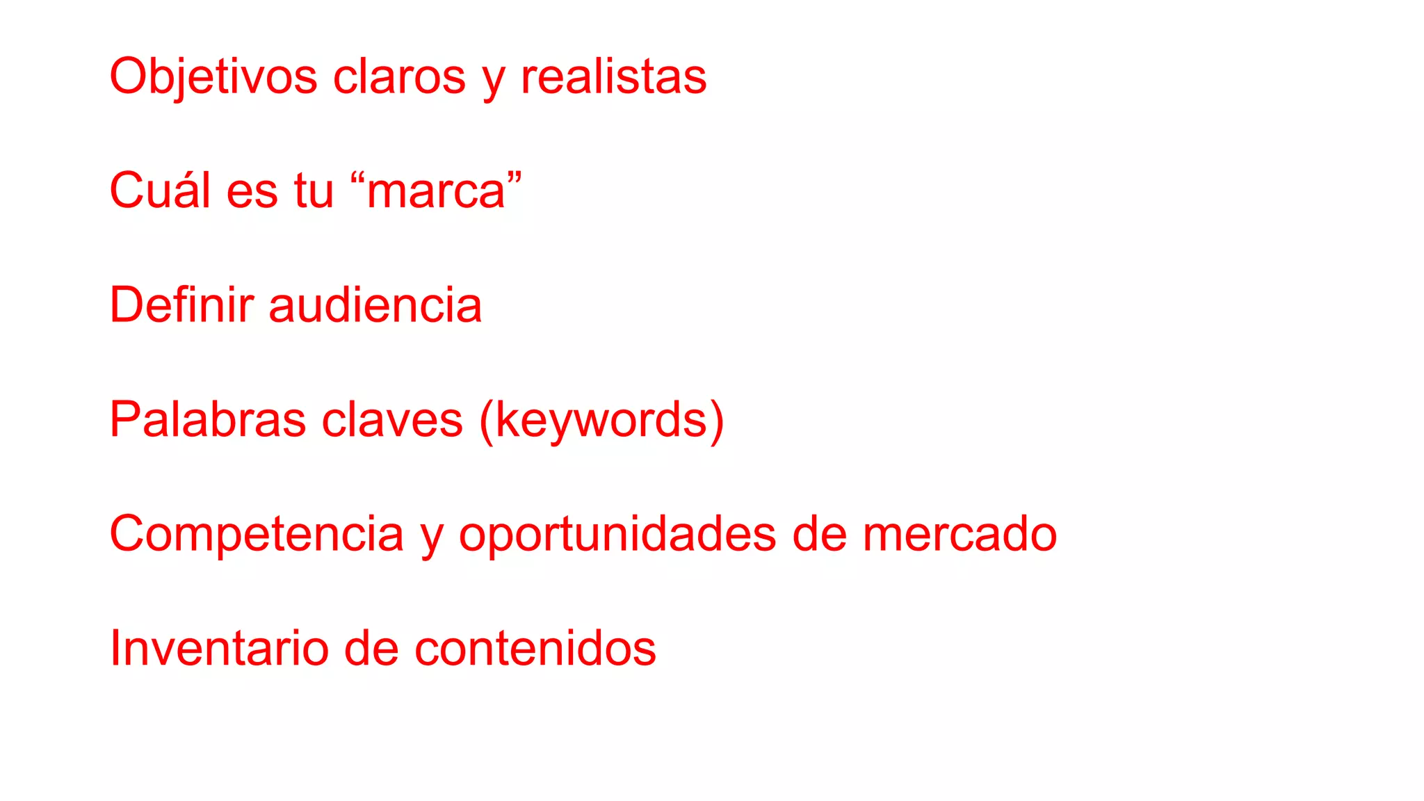 Objetivos claros y realistas
Cuál es tu “marca”
Definir audiencia
Palabras claves (keywords)
Competencia y oportunidades de mercado
Inventario de contenidos