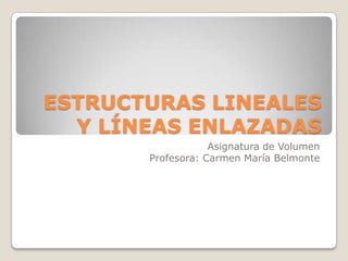 ESTRUCTURAS LINEALES
  Y LÍNEAS ENLAZADAS
                   Asignatura de Volumen
       Profesora: Carmen María Belmonte
 