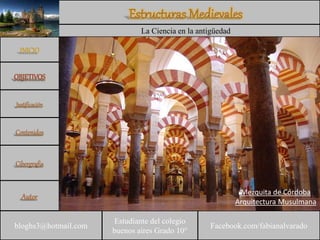 Estudiante del colegio
buenos aires Grado 10°
bloghs3@hotmail.com Facebook.com/fabianalvarado
La Ciencia en la antigüedad
Mezquita de Córdoba
Arquitectura Musulmana
 