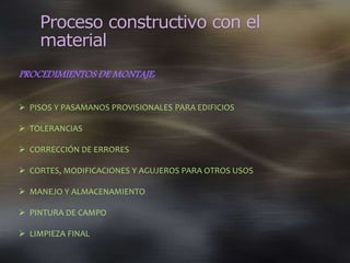Proceso constructivo con el
material
PROCEDIMIENTOS DE MONTAJE:
 PISOS Y PASAMANOS PROVISIONALES PARA EDIFICIOS
 TOLERANCIAS
 CORRECCIÓN DE ERRORES
 CORTES, MODIFICACIONES Y AGUJEROS PARA OTROS USOS
 MANEJO Y ALMACENAMIENTO
 PINTURA DE CAMPO
 LIMPIEZA FINAL
 