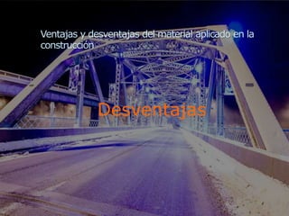 Desventajas
Ventajas y desventajas del material aplicado en la
construcción
 