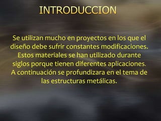 Se utilizan mucho en proyectos en los que el
diseño debe sufrir constantes modificaciones.
Estos materiales se han utilizado durante
siglos porque tienen diferentes aplicaciones.
A continuación se profundizara en el tema de
las estructuras metálicas.
 
