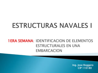 1ERA SEMANA: IDENTIFICACION DE ELEMENTOS
ESTRUCTURALES EN UNA
EMBARCACION
Ing. Jose Roggero
CIP 110180
 