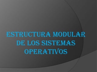 ESTRUCTURA MODULAR
  DE LOS SISTEMAS
    OPERATIVOS
 