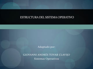 ESTRUCTURA DEL SISTEMA OPERATIVO




          Adaptado por:


 GIOVANNI ANDRÉS TOVAR CLAVIJO
        Sistemas Operativos
 