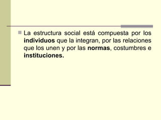 La estructura social está compuesta por los  individuos  que la integran, por las relaciones que los unen y por las  normas , costumbres e  instituciones. 