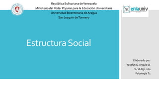 EstructuraSocial
Elaborado por:
Yocelyn G. Angulo U.
V- 26.852.260
PsicologíaT1
República Bolivariana deVenezuela
Ministerio del Poder Popular para la Educación Universitaria
Universidad Bicentenaria deAragua
San Joaquín deTurmero
 