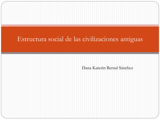 Dana Katerin Bernal Sánchez
Estructura social de las civilizaciones antiguas
 