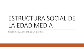 ESTRUCTURA SOCIAL DE
LA EDAD MEDIA
PROFRA. GUADALUPE LUNA GARCÍA
 