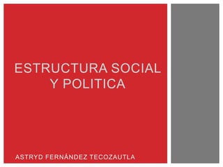ASTRYD FERNÁNDEZ TECOZAUTLA
ESTRUCTURA SOCIAL
Y POLITICA
 