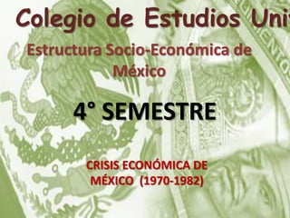 Estructura Socio-Económica de
México
CRISIS ECONÓMICA DE
MÉXICO (1970-1982)
Colegio de Estudios Univ
4° SEMESTRE
 