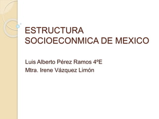 ESTRUCTURA
SOCIOECONMICA DE MEXICO
Luis Alberto Pérez Ramos 4ºE
Mtra. Irene Vázquez Limón
 