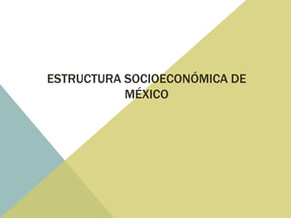 ESTRUCTURA SOCIOECONÓMICA DE
MÉXICO

 