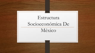 Estructura
Socioeconómica De
México
 