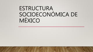 ESTRUCTURA
SOCIOECONÓMICA DE
MÉXICO
 