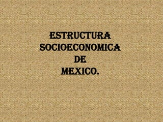 ESTRUCTURA
SOCIOECONOMICA
DE
MEXICO.

 