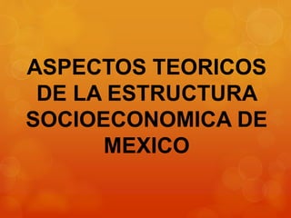 ASPECTOS TEORICOS
DE LA ESTRUCTURA
SOCIOECONOMICA DE
MEXICO
 
