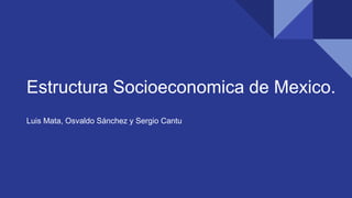 Estructura Socioeconomica de Mexico.
Luis Mata, Osvaldo Sánchez y Sergio Cantu
 