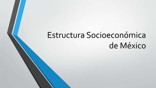Estructura Socioeconómica
de México
 