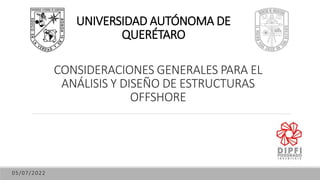 UNIVERSIDAD AUTÓNOMA DE
QUERÉTARO
05/07/2022
CONSIDERACIONES GENERALES PARA EL
ANÁLISIS Y DISEÑO DE ESTRUCTURAS
OFFSHORE
 