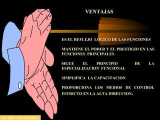 VENTAJAS
ES EL REFLEJO LOGICO DE LAS FUNCIONES
MANTIENE EL PODER Y EL PRESTIGIO EN LAS
FUNCIONES PRINCIPALES
SIGUE EL PRINCIPIO DE LA
ESPECIALIZACION FUNCIONAL
SIMPLIFICA LA CAPACITACION
PROPORCIONA LOS MEDIOS DE CONTROL
ESTRICTO EN LA ALTA DIRECCION.
EDGARDO MEJIA HERRERA
 