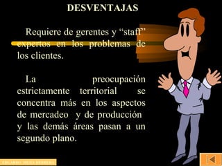 DESVENTAJAS
Requiere de gerentes y “staff”
expertos en los problemas de
los clientes.
La preocupación
estrictamente territorial se
concentra más en los aspectos
de mercadeo y de producción
y las demás áreas pasan a un
segundo plano.
EDGARDO MEJIA HERRERA
 