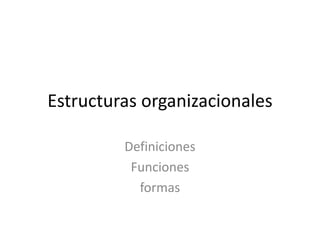 Estructuras organizacionales
Definiciones
Funciones
formas
 