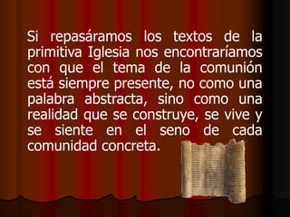 Si repasáramos los textos de la primitiva Iglesia nos encontraríamos con que el tema de la comunión está siempre presente,...